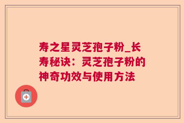 寿之星灵芝孢子粉_长寿秘诀:灵芝孢子粉的神奇功效与使用方法 寿之星灵芝孢子粉_长寿秘诀:灵芝孢子粉的神奇功效与使用方法