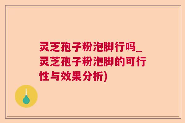 灵芝孢子粉泡脚行吗_灵芝孢子粉泡脚的可行性与效果分析) 灵芝孢子粉泡脚行吗_灵芝孢子粉泡脚的可行性与效果分析)