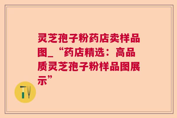 灵芝孢子粉药店卖样品图_“药店精选:高品质灵芝孢子粉样品图展示” 灵芝孢子粉药店卖样品图_“药店精选:高品质灵芝孢子粉样品图展示”
