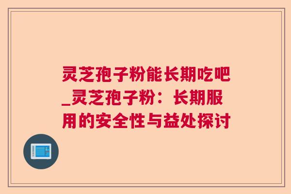 灵芝孢子粉能长期吃吧_灵芝孢子粉:长期服用的安全性与益处探讨 灵芝孢子粉能长期吃吧_灵芝孢子粉:长期服用的安全性与益处探讨