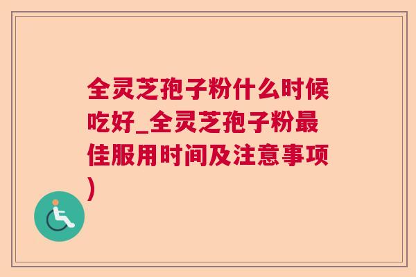 全灵芝孢子粉什么时候吃好_全灵芝孢子粉佳服用时间及注意事项) 全灵芝孢子粉什么时候吃好_全灵芝孢子粉佳服用时间及注意事项)