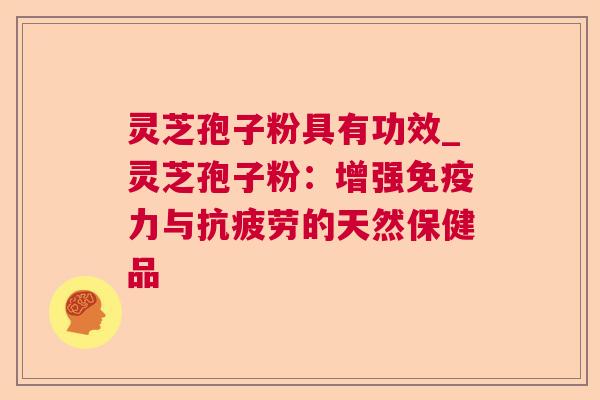灵芝孢子粉具有功效_灵芝孢子粉:增强免疫力与的天然保健品 灵芝孢子粉具有功效_灵芝孢子粉:增强免疫力与的天然保健品