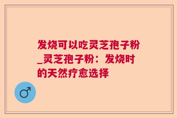 发烧可以吃灵芝孢子粉_灵芝孢子粉:发烧时的天然疗愈选择 发烧可以吃灵芝孢子粉_灵芝孢子粉:发烧时的天然疗愈选择