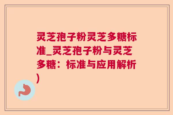 灵芝孢子粉灵芝多糖标准_灵芝孢子粉与灵芝多糖:标准与应用解析) 灵芝孢子粉灵芝多糖标准_灵芝孢子粉与灵芝多糖:标准与应用解析)