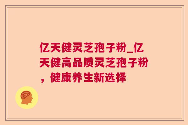 亿天健灵芝孢子粉_亿天健高品质灵芝孢子粉,健康养生新选择 亿天健灵芝孢子粉_亿天健高品质灵芝孢子粉,健康养生新选择