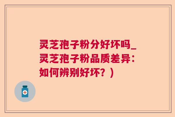 灵芝孢子粉分好坏吗_灵芝孢子粉品质差异:如何辨别好坏?) 灵芝孢子粉分好坏吗_灵芝孢子粉品质差异:如何辨别好坏?)