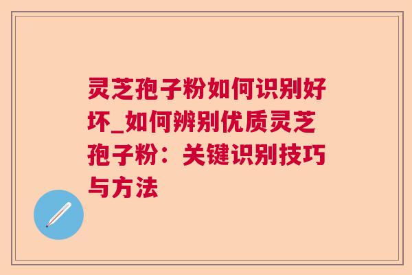 灵芝孢子粉如何识别好坏_如何辨别优质灵芝孢子粉:关键识别技巧与方法 灵芝孢子粉如何识别好坏_如何辨别优质灵芝孢子粉:关键识别技巧与方法