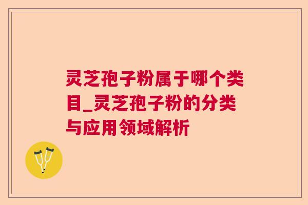 灵芝孢子粉属于哪个类目_灵芝孢子粉的分类与应用领域解析 灵芝孢子粉属于哪个类目_灵芝孢子粉的分类与应用领域解析