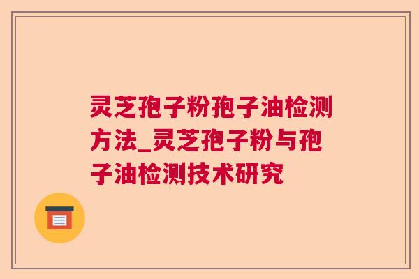 灵芝孢子粉孢子油检测方法_灵芝孢子粉与孢子油检测技术研究 灵芝孢子粉孢子油检测方法_灵芝孢子粉与孢子油检测技术研究