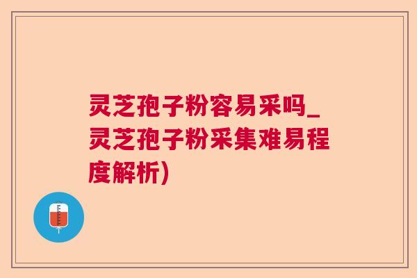 灵芝孢子粉容易采吗_灵芝孢子粉采集难易程度解析) 灵芝孢子粉容易采吗_灵芝孢子粉采集难易程度解析)