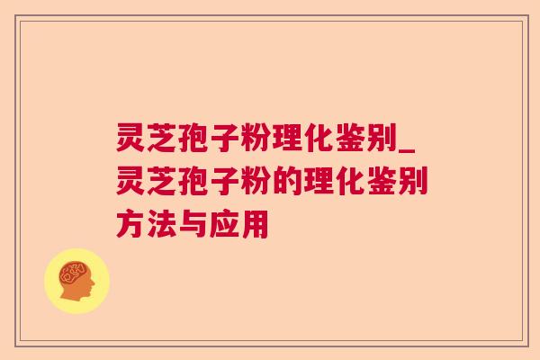 灵芝孢子粉理化鉴别_灵芝孢子粉的理化鉴别方法与应用 灵芝孢子粉理化鉴别_灵芝孢子粉的理化鉴别方法与应用