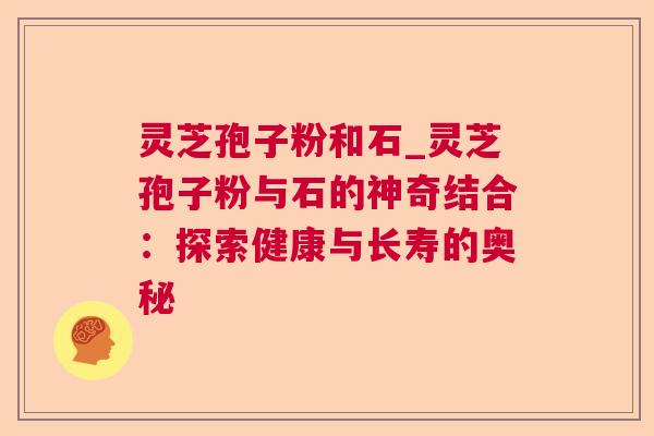灵芝孢子粉和石_灵芝孢子粉与石的神奇结合:探索健康与长寿的奥秘 灵芝孢子粉和石_灵芝孢子粉与石的神奇结合:探索健康与长寿的奥秘