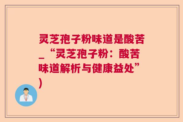 灵芝孢子粉味道是酸苦_“灵芝孢子粉:酸苦味道解析与健康益处”) 灵芝孢子粉味道是酸苦_“灵芝孢子粉:酸苦味道解析与健康益处”)