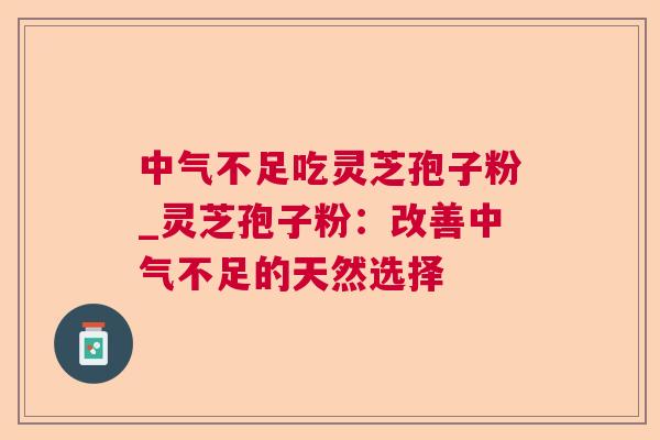 中气不足吃灵芝孢子粉_灵芝孢子粉:改善中气不足的天然选择 中气不足吃灵芝孢子粉_灵芝孢子粉:改善中气不足的天然选择