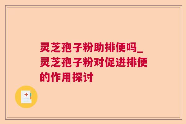 灵芝孢子粉助排便吗_灵芝孢子粉对促进排便的作用探讨 灵芝孢子粉助排便吗_灵芝孢子粉对促进排便的作用探讨