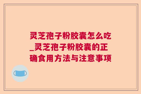 灵芝孢子粉胶囊怎么吃_灵芝孢子粉胶囊的正确食用方法与注意事项 灵芝孢子粉胶囊怎么吃_灵芝孢子粉胶囊的正确食用方法与注意事项