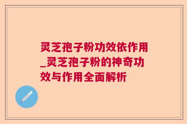 灵芝孢子粉功效依作用_灵芝孢子粉的神奇功效与作用全面解析 灵芝孢子粉功效依作用_灵芝孢子粉的神奇功效与作用全面解析