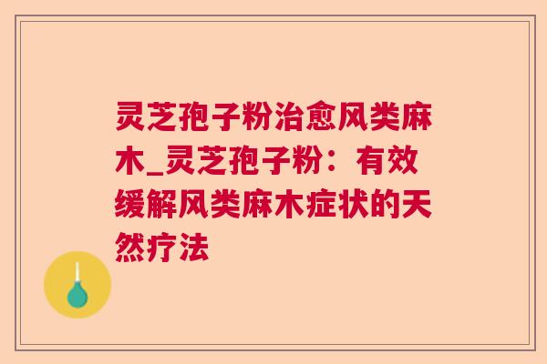 灵芝孢子粉愈风类麻木_灵芝孢子粉:有效缓解风类麻木症状的天然疗法 灵芝孢子粉愈风类麻木_灵芝孢子粉:有效缓解风类麻木症状的天然疗法