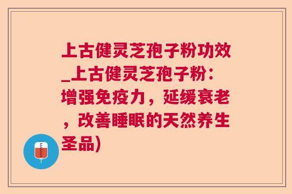 上古健灵芝孢子粉功效_上古健灵芝孢子粉:增强免疫力,延缓,改善的天然养生圣品) 上古健灵芝孢子粉功效_上古健灵芝孢子粉:增强免疫力,延缓,改善的天然养生圣品)