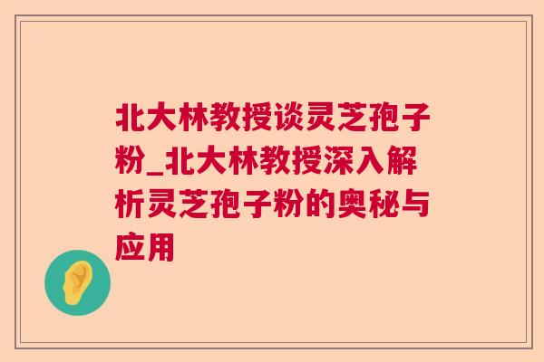 北大林教授谈灵芝孢子粉_北大林教授深入解析灵芝孢子粉的奥秘与应用 北大林教授谈灵芝孢子粉_北大林教授深入解析灵芝孢子粉的奥秘与应用