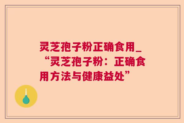 灵芝孢子粉正确食用_“灵芝孢子粉:正确食用方法与健康益处” 灵芝孢子粉正确食用_“灵芝孢子粉:正确食用方法与健康益处”