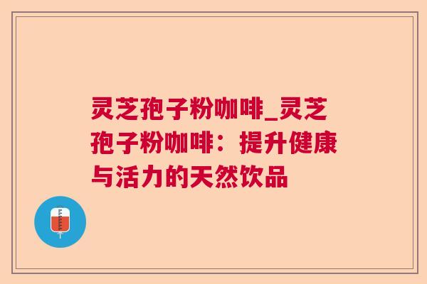灵芝孢子粉咖啡_灵芝孢子粉咖啡:提升健康与活力的天然饮品 灵芝孢子粉咖啡_灵芝孢子粉咖啡:提升健康与活力的天然饮品