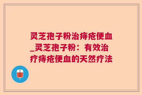 灵芝孢子粉痔疮便_灵芝孢子粉:有效痔疮便的天然疗法 灵芝孢子粉痔疮便_灵芝孢子粉:有效痔疮便的天然疗法