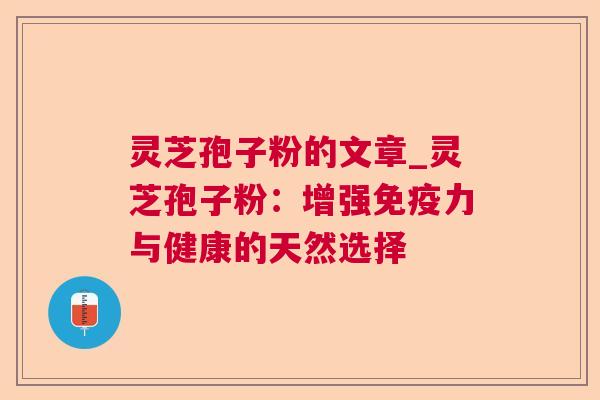 灵芝孢子粉的文章_灵芝孢子粉:增强免疫力与健康的天然选择 灵芝孢子粉的文章_灵芝孢子粉:增强免疫力与健康的天然选择