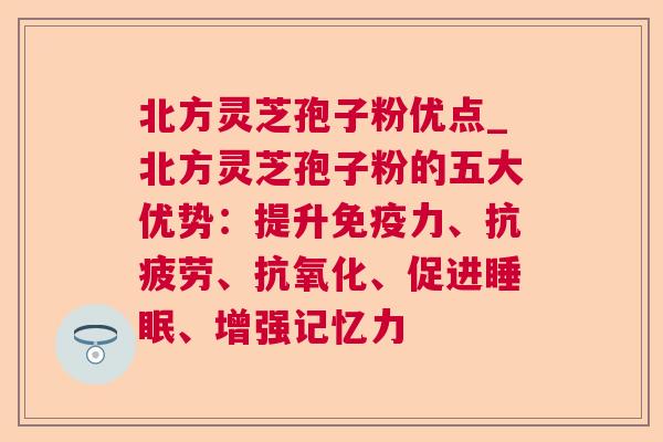 北方灵芝孢子粉优点_北方灵芝孢子粉的五大优势:提升免疫力、、、促进、增强记忆力 北方灵芝孢子粉优点_北方灵芝孢子粉的五大优势:提升免疫力、、、促进、增强记忆力