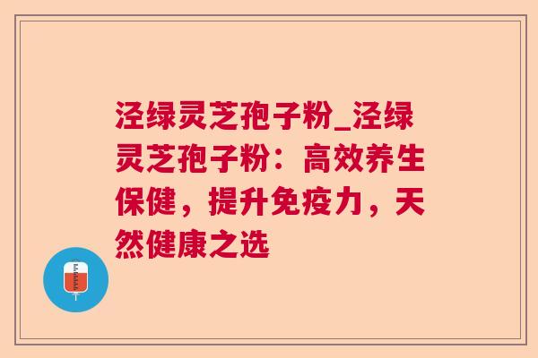 泾绿灵芝孢子粉_泾绿灵芝孢子粉:高效养生保健,提升免疫力,天然健康之选 泾绿灵芝孢子粉_泾绿灵芝孢子粉:高效养生保健,提升免疫力,天然健康之选