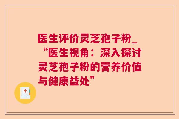 医生评价灵芝孢子粉_“医生视角:深入探讨灵芝孢子粉的营养价值与健康益处” 医生评价灵芝孢子粉_“医生视角:深入探讨灵芝孢子粉的营养价值与健康益处”