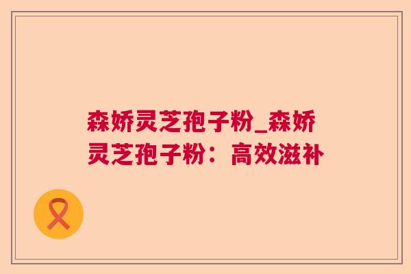 森娇灵芝孢子粉_森娇灵芝孢子粉:高效滋补 森娇灵芝孢子粉_森娇灵芝孢子粉:高效滋补