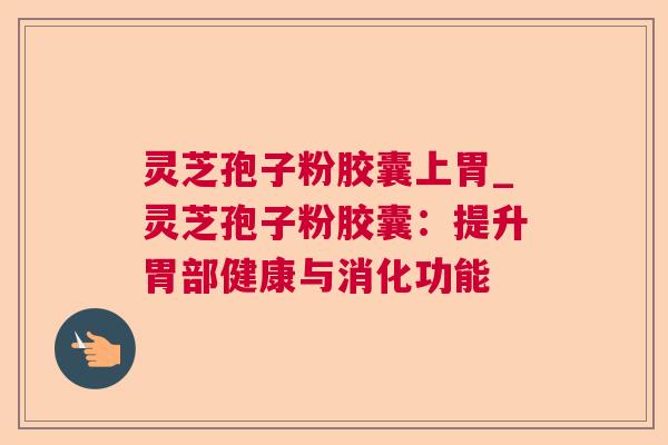 灵芝孢子粉胶囊上胃_灵芝孢子粉胶囊:提升胃部健康与消化功能 灵芝孢子粉胶囊上胃_灵芝孢子粉胶囊:提升胃部健康与消化功能