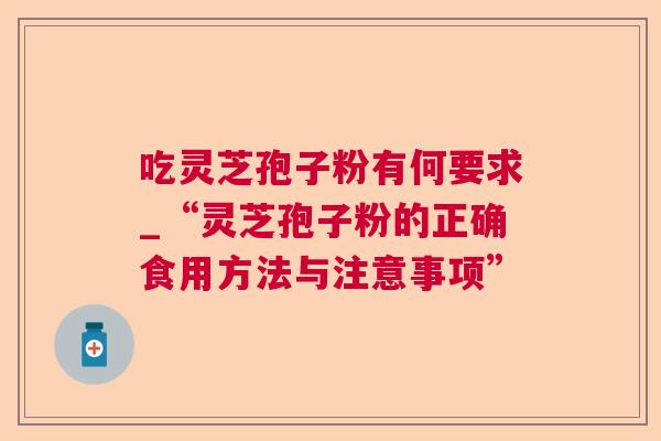吃灵芝孢子粉有何要求_“灵芝孢子粉的正确食用方法与注意事项” 吃灵芝孢子粉有何要求_“灵芝孢子粉的正确食用方法与注意事项”