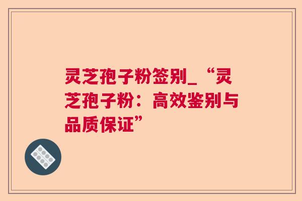 灵芝孢子粉签别_“灵芝孢子粉:高效鉴别与品质保证” 灵芝孢子粉签别_“灵芝孢子粉:高效鉴别与品质保证”