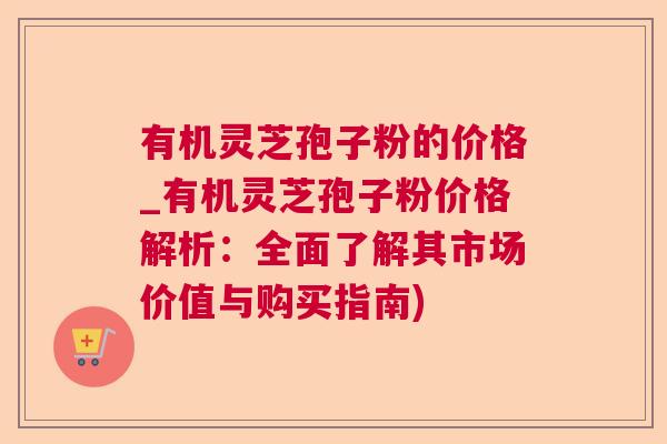 有机灵芝孢子粉的价格_有机灵芝孢子粉价格解析:全面了解其市场价值与购买指南) 有机灵芝孢子粉的价格_有机灵芝孢子粉价格解析:全面了解其市场价值与购买指南)