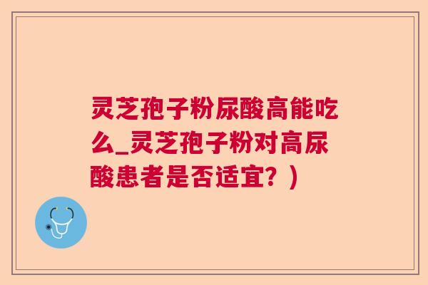 灵芝孢子粉尿酸高能吃么_灵芝孢子粉对高尿酸患者是否适宜?) 灵芝孢子粉尿酸高能吃么_灵芝孢子粉对高尿酸患者是否适宜?)