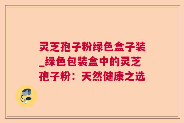 灵芝孢子粉绿色盒子装_绿色包装盒中的灵芝孢子粉:天然健康之选 灵芝孢子粉绿色盒子装_绿色包装盒中的灵芝孢子粉:天然健康之选