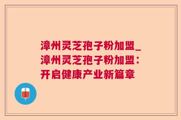 漳州灵芝孢子粉加盟_漳州灵芝孢子粉加盟:开启健康产业新篇章 漳州灵芝孢子粉加盟_漳州灵芝孢子粉加盟:开启健康产业新篇章