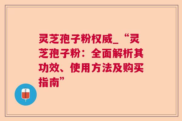 灵芝孢子粉权威_“灵芝孢子粉:全面解析其功效、使用方法及购买指南” 灵芝孢子粉权威_“灵芝孢子粉:全面解析其功效、使用方法及购买指南”