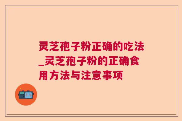 灵芝孢子粉正确的吃法_灵芝孢子粉的正确食用方法与注意事项 灵芝孢子粉正确的吃法_灵芝孢子粉的正确食用方法与注意事项