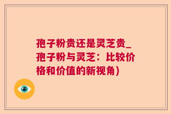 孢子粉贵还是灵芝贵_孢子粉与灵芝:比较价格和价值的新视角) 孢子粉贵还是灵芝贵_孢子粉与灵芝:比较价格和价值的新视角)