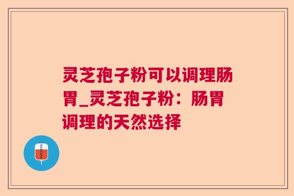 灵芝孢子粉可以调理肠胃_灵芝孢子粉:肠胃调理的天然选择 灵芝孢子粉可以调理肠胃_灵芝孢子粉:肠胃调理的天然选择