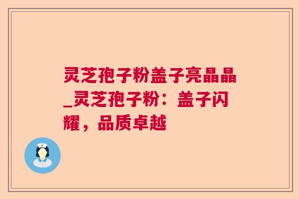 灵芝孢子粉盖子亮晶晶_灵芝孢子粉:盖子闪耀,品质卓越 灵芝孢子粉盖子亮晶晶_灵芝孢子粉:盖子闪耀,品质卓越