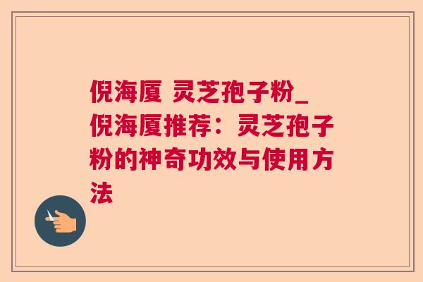 倪海厦 灵芝孢子粉_倪海厦推荐:灵芝孢子粉的神奇功效与使用方法 倪海厦 灵芝孢子粉_倪海厦推荐:灵芝孢子粉的神奇功效与使用方法
