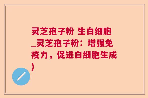 灵芝孢子粉 生_灵芝孢子粉:增强免疫力,促进生成) 灵芝孢子粉 生_灵芝孢子粉:增强免疫力,促进生成)