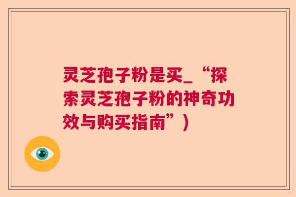 灵芝孢子粉是买_“探索灵芝孢子粉的神奇功效与购买指南”) 灵芝孢子粉是买_“探索灵芝孢子粉的神奇功效与购买指南”)