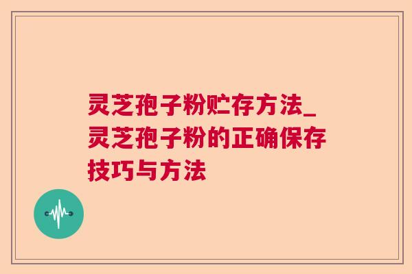 灵芝孢子粉贮存方法_灵芝孢子粉的正确保存技巧与方法 灵芝孢子粉贮存方法_灵芝孢子粉的正确保存技巧与方法