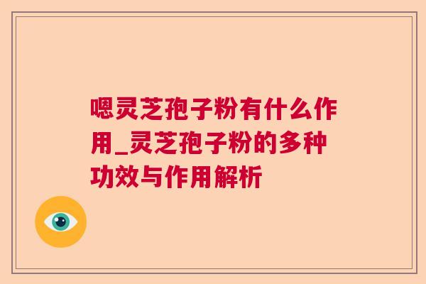 嗯灵芝孢子粉有什么作用_灵芝孢子粉的多种功效与作用解析 嗯灵芝孢子粉有什么作用_灵芝孢子粉的多种功效与作用解析