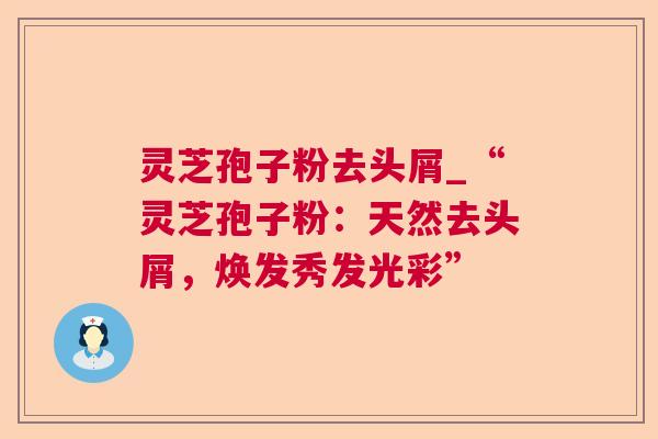 灵芝孢子粉去头屑_“灵芝孢子粉:天然去头屑,焕发秀发光彩” 灵芝孢子粉去头屑_“灵芝孢子粉:天然去头屑,焕发秀发光彩”